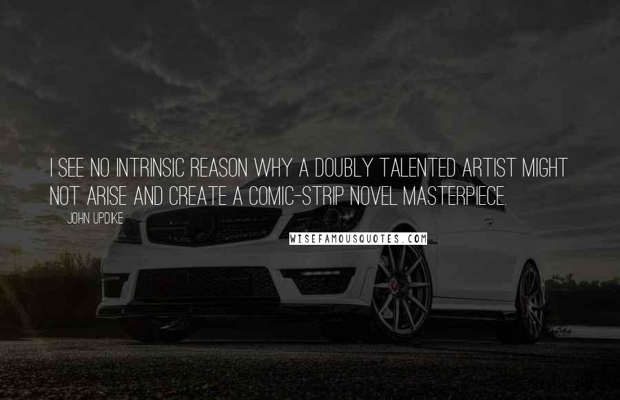 John Updike Quotes: I see no intrinsic reason why a doubly talented artist might not arise and create a comic-strip novel masterpiece.