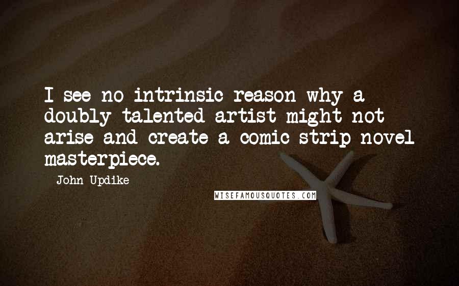 John Updike Quotes: I see no intrinsic reason why a doubly talented artist might not arise and create a comic-strip novel masterpiece.