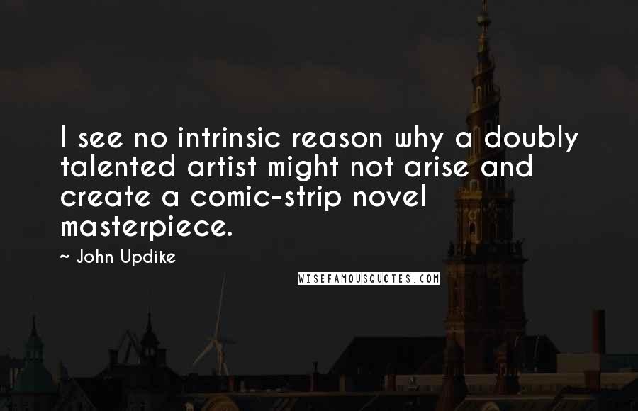 John Updike Quotes: I see no intrinsic reason why a doubly talented artist might not arise and create a comic-strip novel masterpiece.