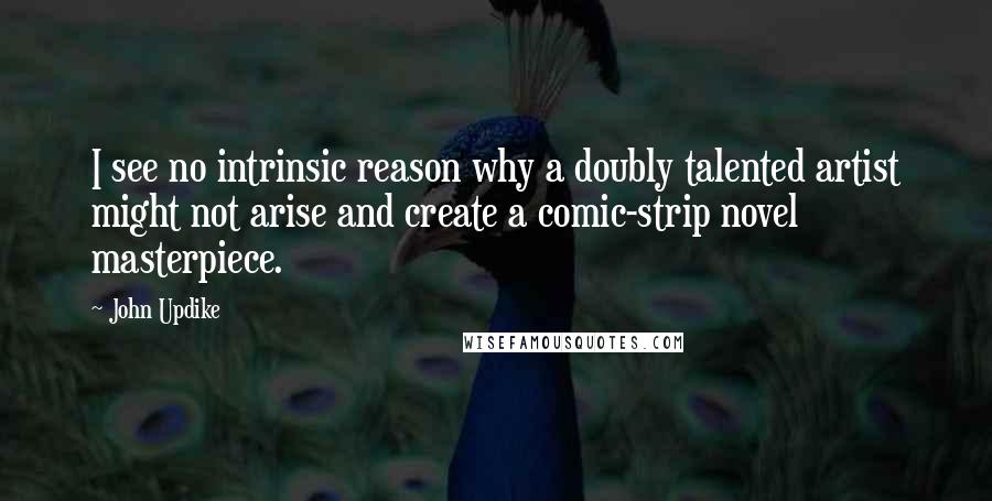 John Updike Quotes: I see no intrinsic reason why a doubly talented artist might not arise and create a comic-strip novel masterpiece.