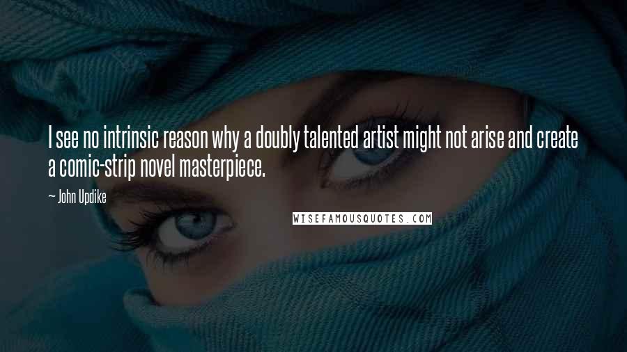John Updike Quotes: I see no intrinsic reason why a doubly talented artist might not arise and create a comic-strip novel masterpiece.