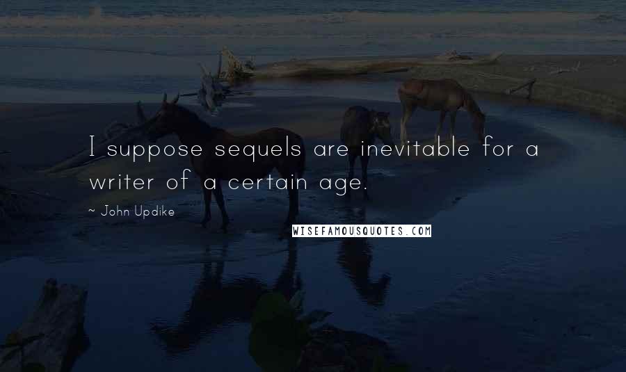 John Updike Quotes: I suppose sequels are inevitable for a writer of a certain age.