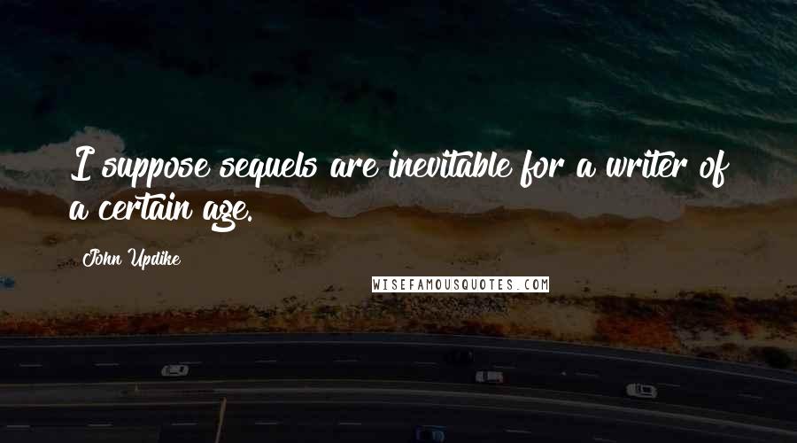 John Updike Quotes: I suppose sequels are inevitable for a writer of a certain age.
