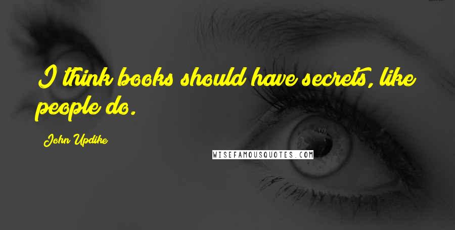John Updike Quotes: I think books should have secrets, like people do.