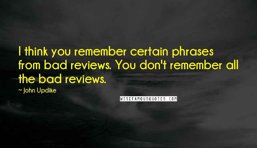 John Updike Quotes: I think you remember certain phrases from bad reviews. You don't remember all the bad reviews.