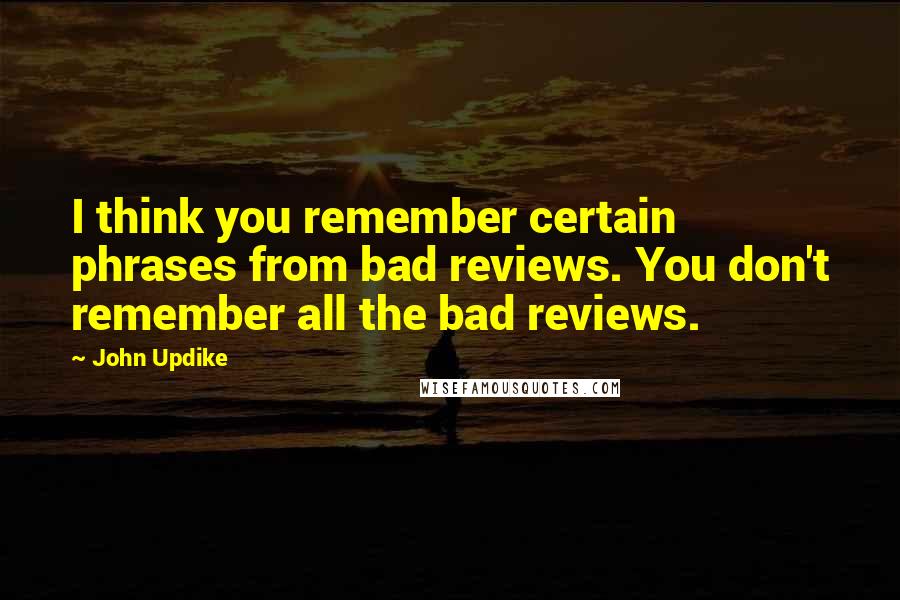 John Updike Quotes: I think you remember certain phrases from bad reviews. You don't remember all the bad reviews.