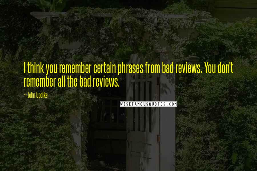 John Updike Quotes: I think you remember certain phrases from bad reviews. You don't remember all the bad reviews.