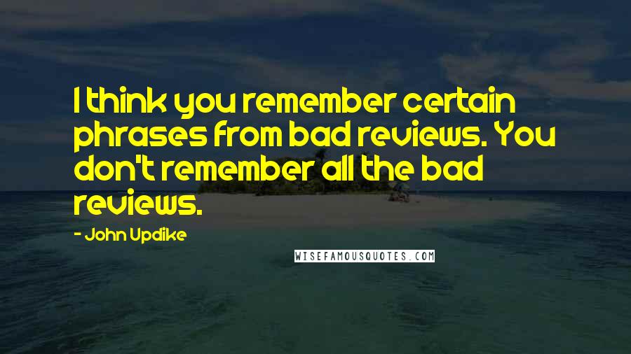 John Updike Quotes: I think you remember certain phrases from bad reviews. You don't remember all the bad reviews.