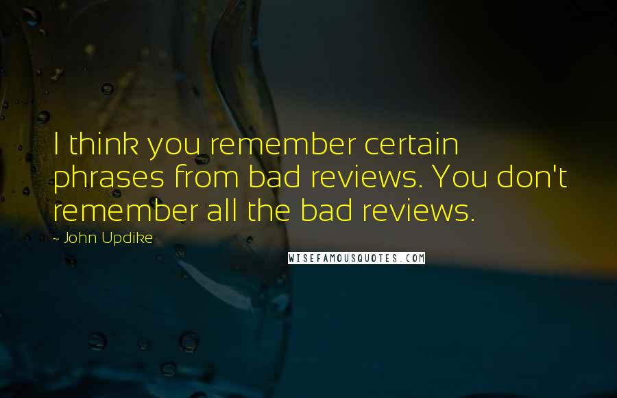 John Updike Quotes: I think you remember certain phrases from bad reviews. You don't remember all the bad reviews.