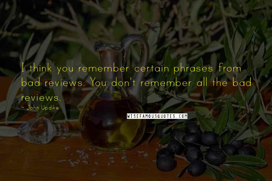 John Updike Quotes: I think you remember certain phrases from bad reviews. You don't remember all the bad reviews.