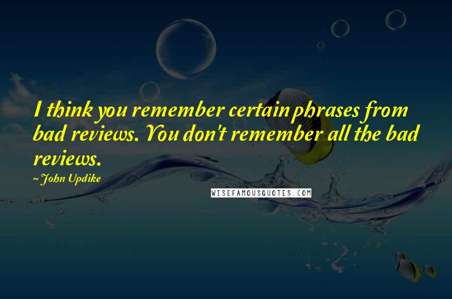 John Updike Quotes: I think you remember certain phrases from bad reviews. You don't remember all the bad reviews.