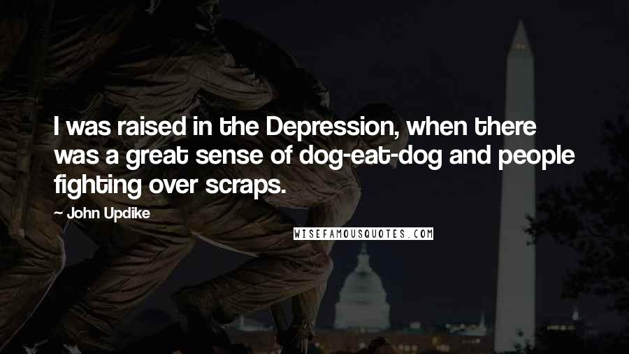John Updike Quotes: I was raised in the Depression, when there was a great sense of dog-eat-dog and people fighting over scraps.
