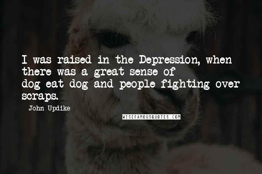 John Updike Quotes: I was raised in the Depression, when there was a great sense of dog-eat-dog and people fighting over scraps.