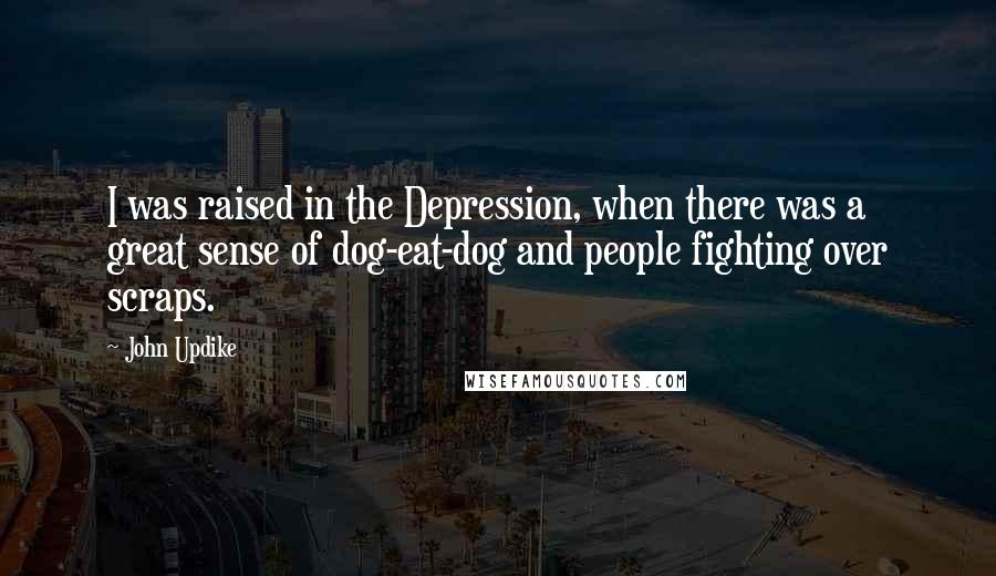 John Updike Quotes: I was raised in the Depression, when there was a great sense of dog-eat-dog and people fighting over scraps.