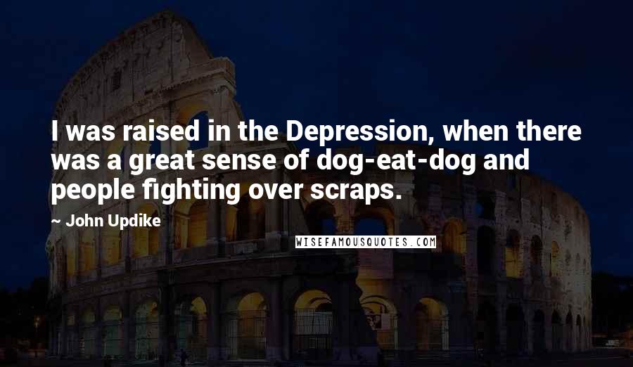 John Updike Quotes: I was raised in the Depression, when there was a great sense of dog-eat-dog and people fighting over scraps.