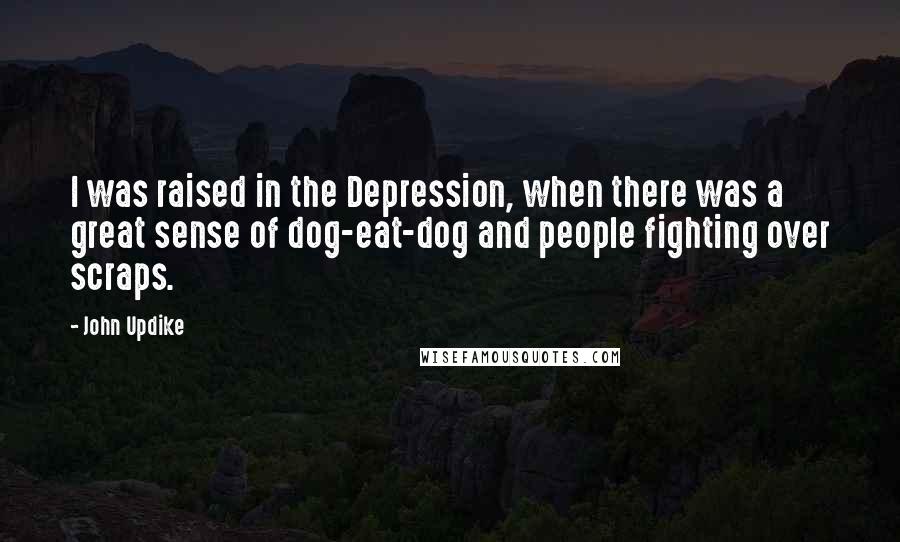 John Updike Quotes: I was raised in the Depression, when there was a great sense of dog-eat-dog and people fighting over scraps.