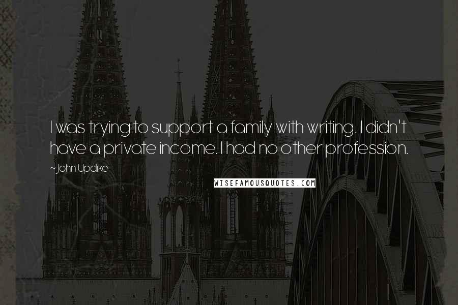 John Updike Quotes: I was trying to support a family with writing. I didn't have a private income. I had no other profession.