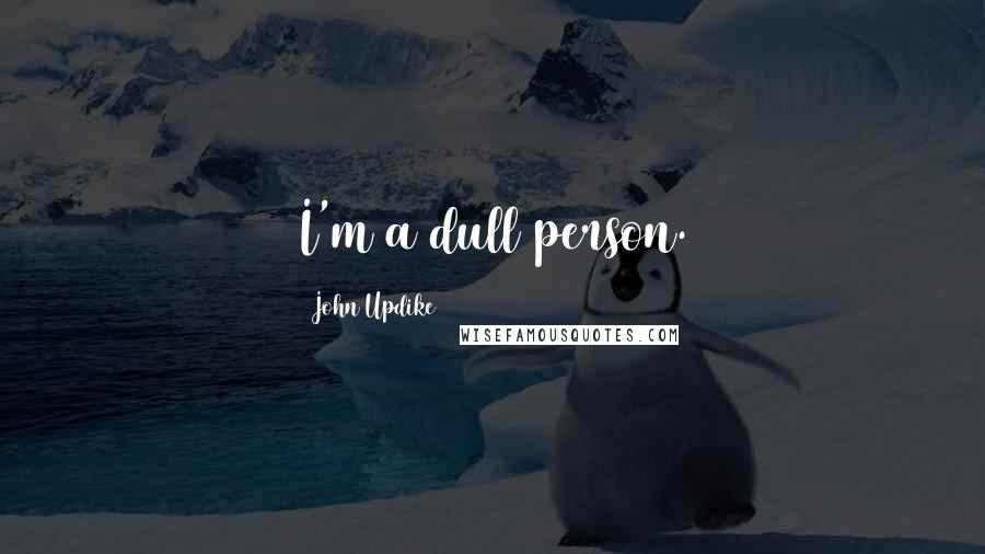 John Updike Quotes: I'm a dull person.