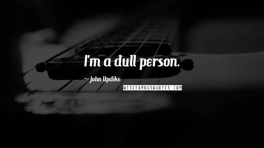 John Updike Quotes: I'm a dull person.