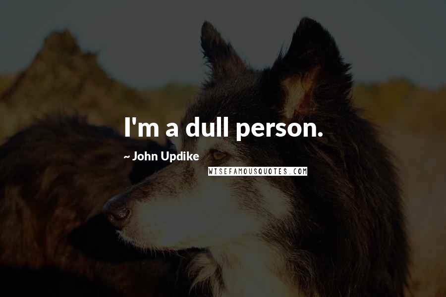 John Updike Quotes: I'm a dull person.