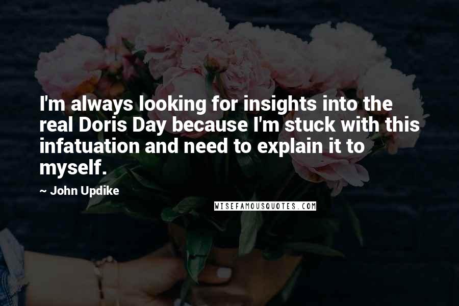 John Updike Quotes: I'm always looking for insights into the real Doris Day because I'm stuck with this infatuation and need to explain it to myself.