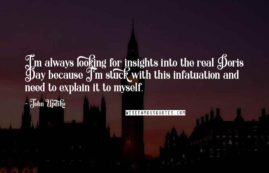 John Updike Quotes: I'm always looking for insights into the real Doris Day because I'm stuck with this infatuation and need to explain it to myself.