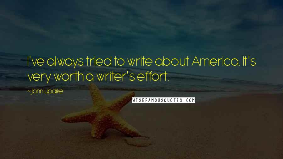 John Updike Quotes: I've always tried to write about America. It's very worth a writer's effort.
