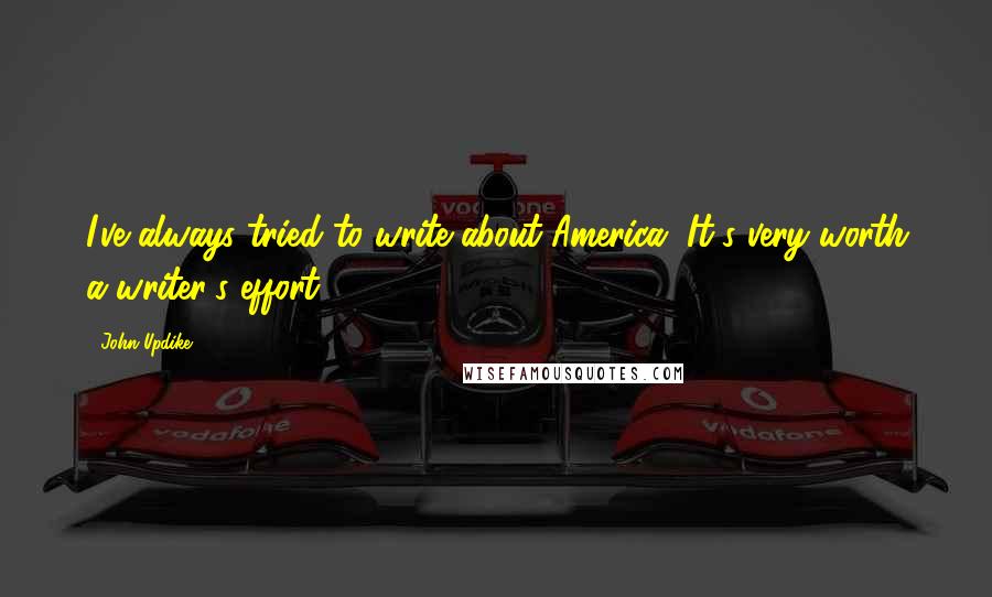 John Updike Quotes: I've always tried to write about America. It's very worth a writer's effort.