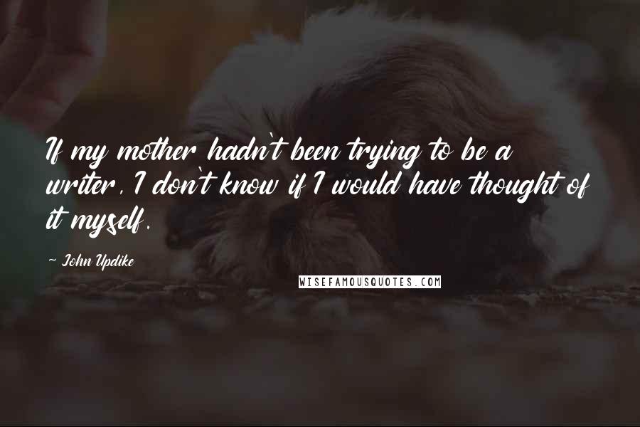 John Updike Quotes: If my mother hadn't been trying to be a writer, I don't know if I would have thought of it myself.