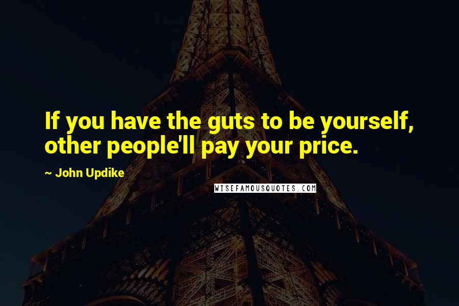 John Updike Quotes: If you have the guts to be yourself, other people'll pay your price.