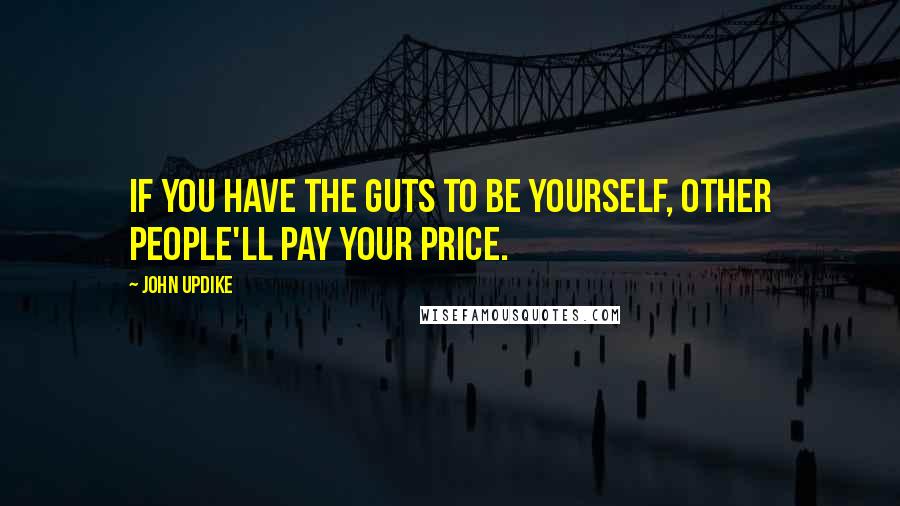 John Updike Quotes: If you have the guts to be yourself, other people'll pay your price.