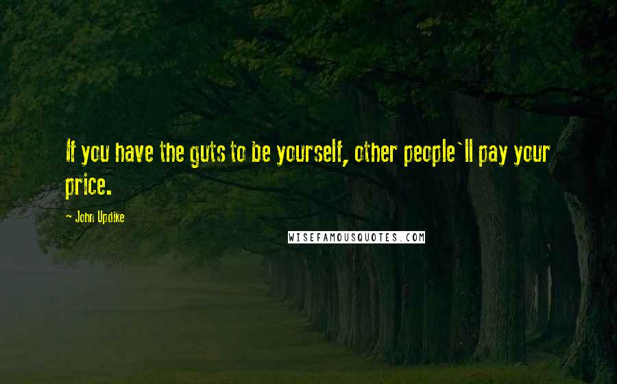 John Updike Quotes: If you have the guts to be yourself, other people'll pay your price.