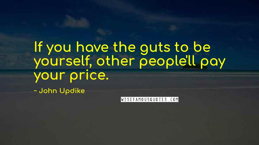 John Updike Quotes: If you have the guts to be yourself, other people'll pay your price.