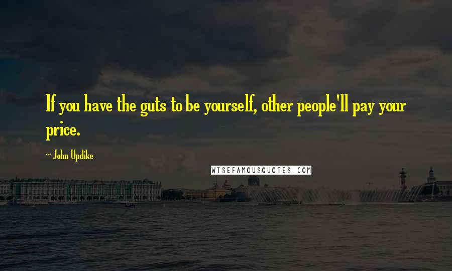 John Updike Quotes: If you have the guts to be yourself, other people'll pay your price.