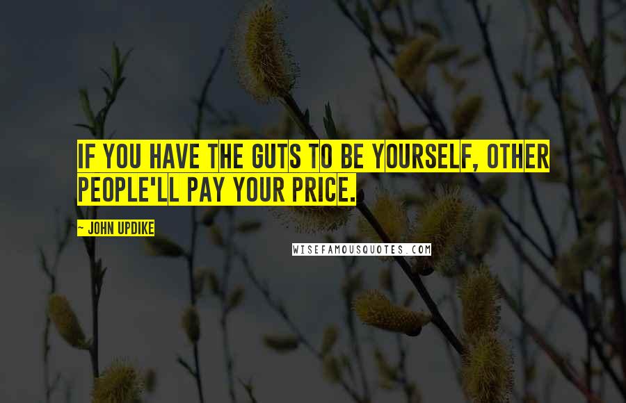 John Updike Quotes: If you have the guts to be yourself, other people'll pay your price.