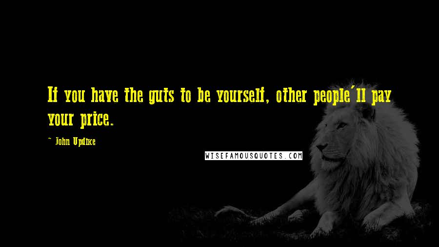 John Updike Quotes: If you have the guts to be yourself, other people'll pay your price.