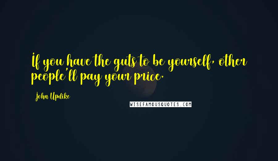 John Updike Quotes: If you have the guts to be yourself, other people'll pay your price.