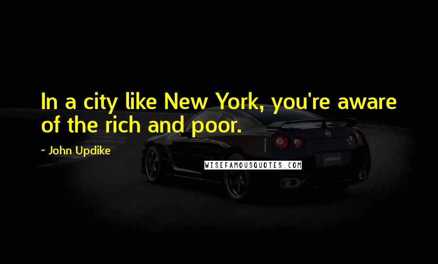 John Updike Quotes: In a city like New York, you're aware of the rich and poor.