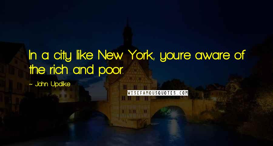 John Updike Quotes: In a city like New York, you're aware of the rich and poor.