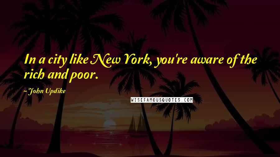 John Updike Quotes: In a city like New York, you're aware of the rich and poor.
