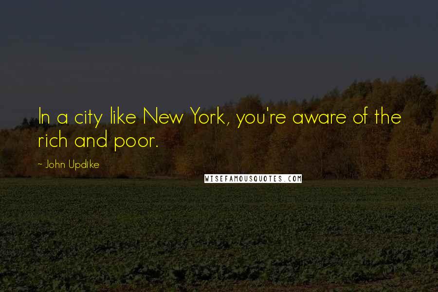 John Updike Quotes: In a city like New York, you're aware of the rich and poor.