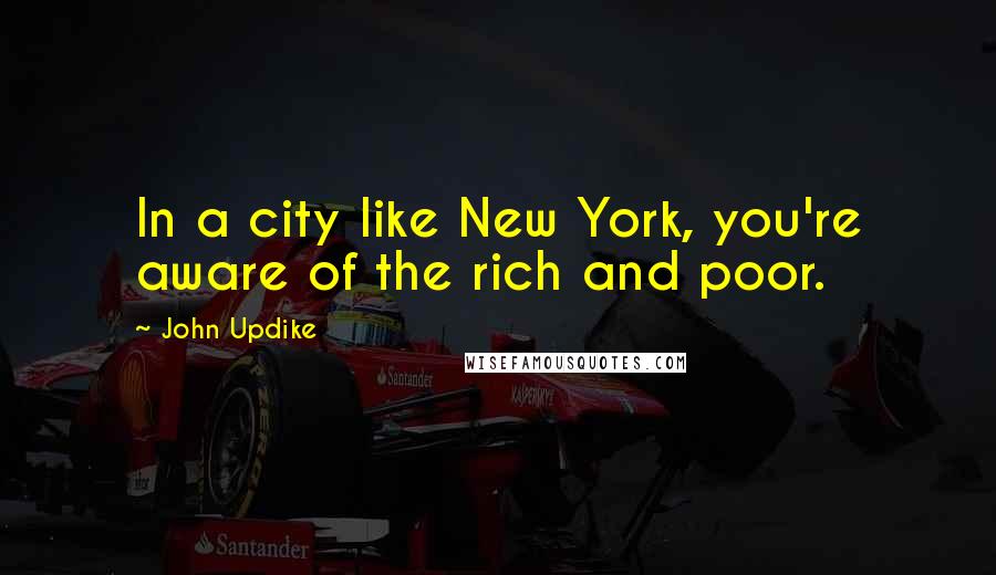John Updike Quotes: In a city like New York, you're aware of the rich and poor.