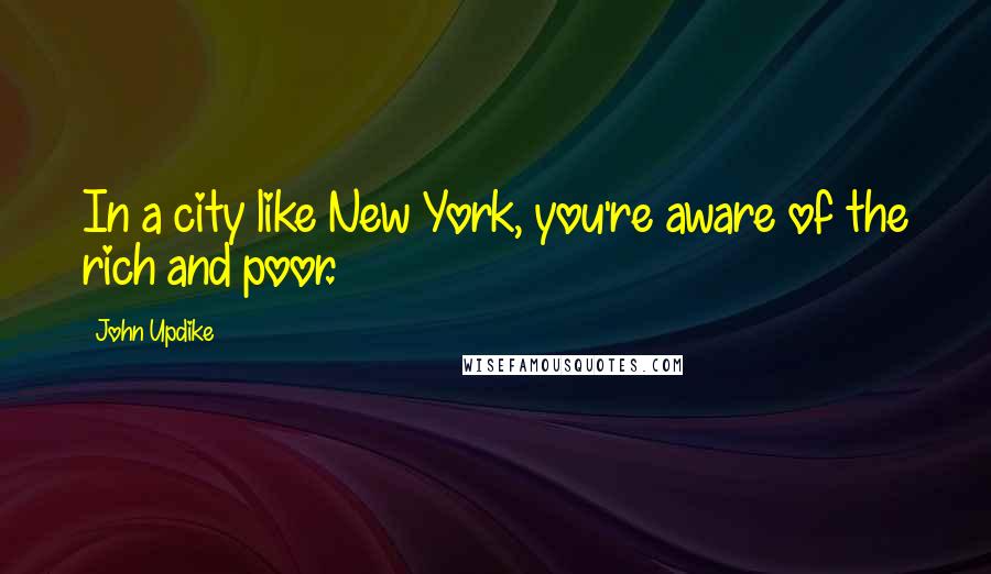 John Updike Quotes: In a city like New York, you're aware of the rich and poor.