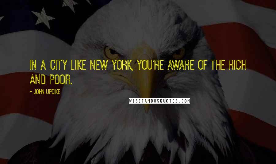 John Updike Quotes: In a city like New York, you're aware of the rich and poor.