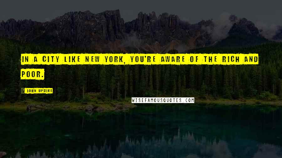 John Updike Quotes: In a city like New York, you're aware of the rich and poor.