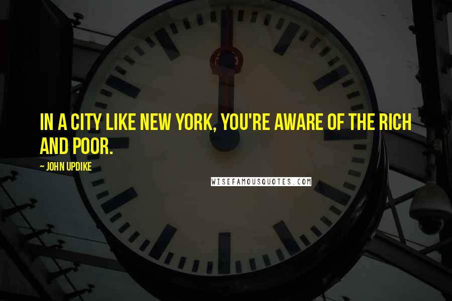 John Updike Quotes: In a city like New York, you're aware of the rich and poor.