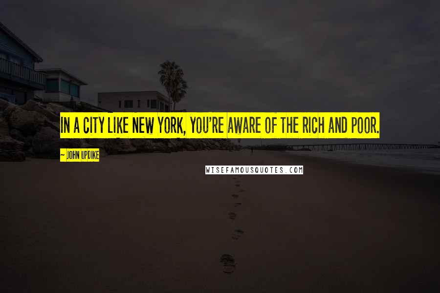 John Updike Quotes: In a city like New York, you're aware of the rich and poor.