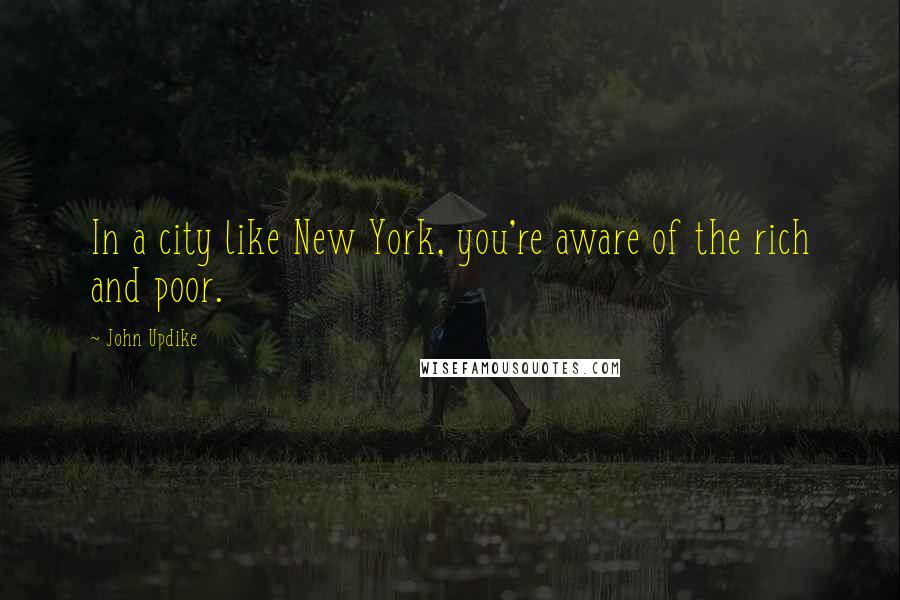 John Updike Quotes: In a city like New York, you're aware of the rich and poor.