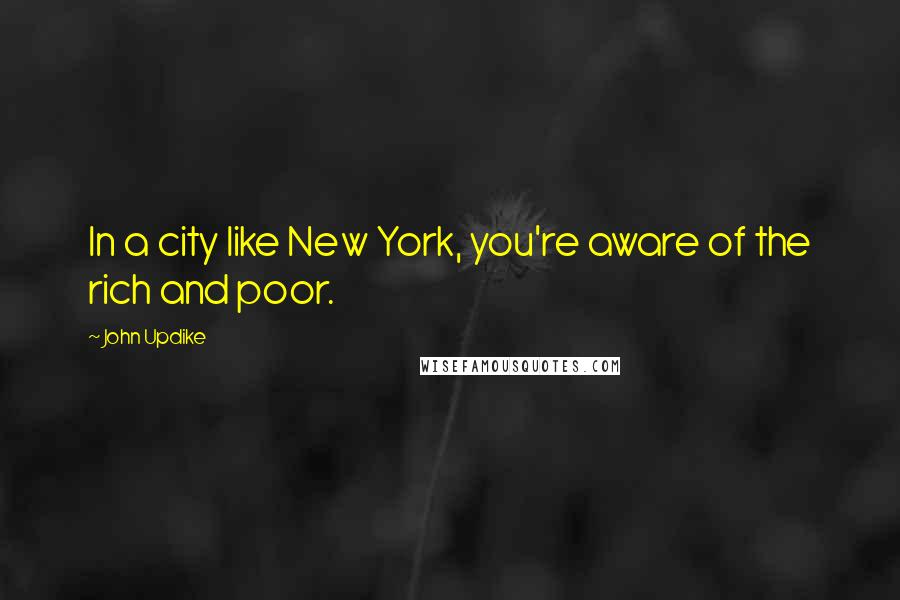 John Updike Quotes: In a city like New York, you're aware of the rich and poor.
