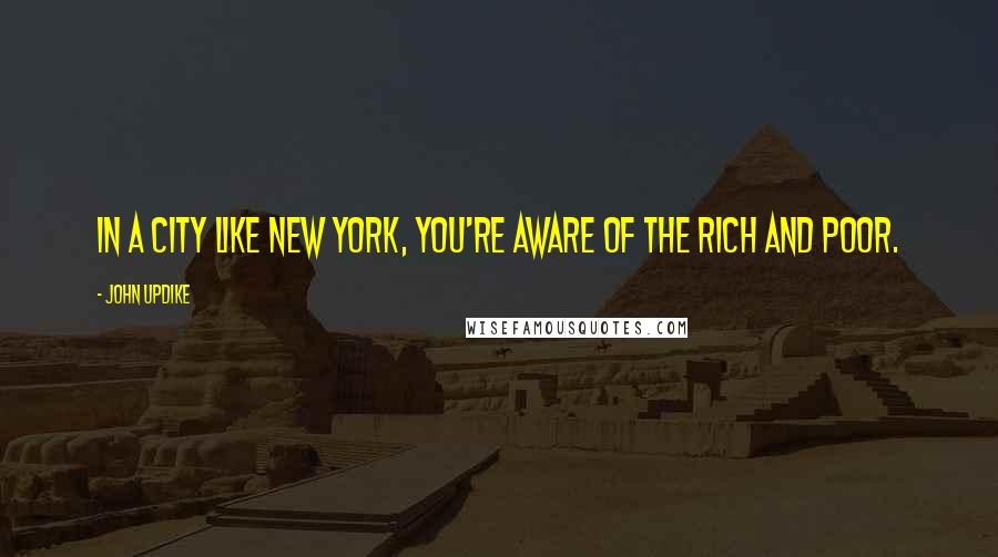John Updike Quotes: In a city like New York, you're aware of the rich and poor.